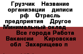 Грузчик › Название организации ­ диписи.рф › Отрасль предприятия ­ Другое › Минимальный оклад ­ 13 500 - Все города Работа » Вакансии   . Кировская обл.,Захарищево п.